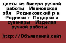 цветы из бисера ручной работы - Ивановская обл., Родниковский р-н, Родники г. Подарки и сувениры » Изделия ручной работы   